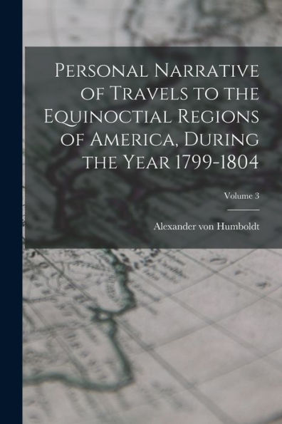 Personal Narrative Of Travels To The Equinoctial Regions Of America, During The Year 1799-1804; Volume 3