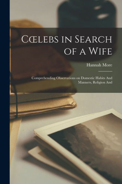 Coelebs In Search Of A Wife: Comprehending Observations On Domestic Habits And Manners, Religion And