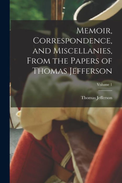 Memoir, Correspondence, And Miscellanies, From The Papers Of Thomas Jefferson; Volume 1