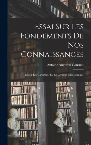 Essai Sur Les Fondements De Nos Connaissances: Et Sur Les Caractères De La Critique Philosophique (French Edition)