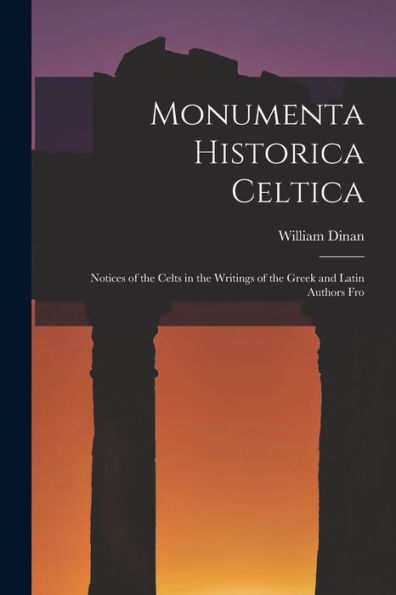 Monumenta Historica Celtica: Notices Of The Celts In The Writings Of The Greek And Latin Authors Fro