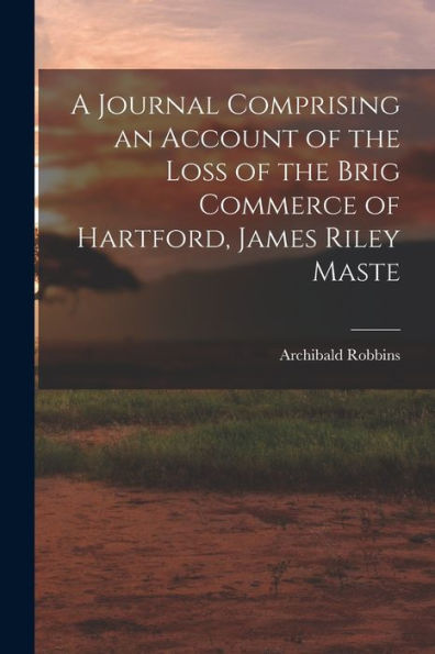 A Journal Comprising An Account Of The Loss Of The Brig Commerce Of Hartford, James Riley Maste