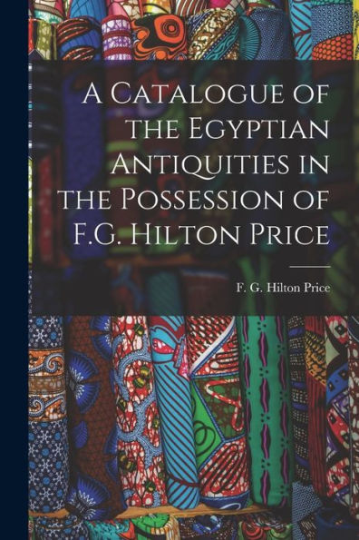 A Catalogue Of The Egyptian Antiquities In The Possession Of F.G. Hilton Price
