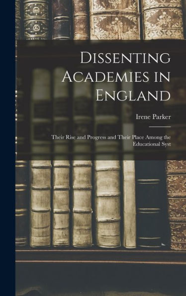 Dissenting Academies In England: Their Rise And Progress And Their Place Among The Educational Syst