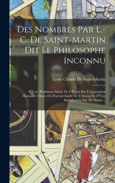 Des Nombres Par L.-C. De Saint-Martin Dit Le Philosophe Inconnu: Oeuvre Posthume Suivie De L'Éclair Sur L'Association Humaine, Ornée Du Portrait ... Par M. Matter .. (French Edition)