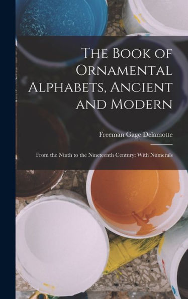 The Book Of Ornamental Alphabets, Ancient And Modern: From The Ninth To The Nineteenth Century: With Numerals