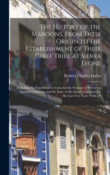 The History Of The Maroons, From Their Origin To The Establishment Of Their Chief Tribe At Sierra Leone: Including The Expedition To Cuba For The ... Of Jamaica For The Last Ten Years With A S