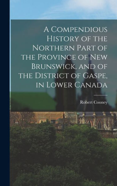 A Compendious History Of The Northern Part Of The Province Of New Brunswick, And Of The District Of Gaspe, In Lower Canada