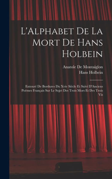 L'Alphabet De La Mort De Hans Holbein: Entouré De Bordures Du Xvie Siècle Et Suivi D'Anciens Poëmes Français Sur Le Sujet Des Trois Mors Et Des Trois Vis (French Edition)