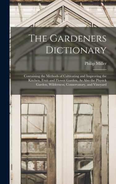 The Gardeners Dictionary: Containing The Methods Of Cultivating And Improving The Kitchen, Fruit And Flower Garden, As Also The Physick Garden, Wilderness, Conservatory, And Vineyard