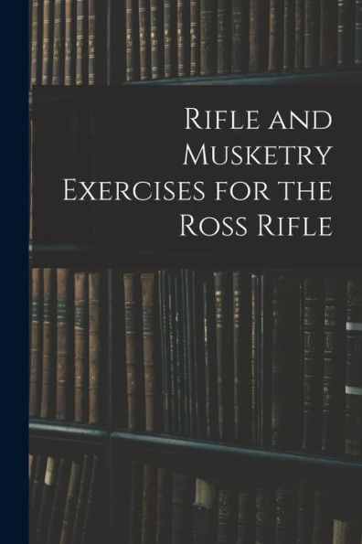 Rifle And Musketry Exercises For The Ross Rifle