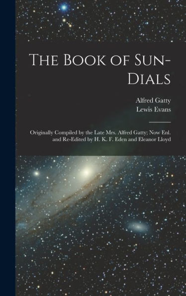The Book Of Sun-Dials: Originally Compiled By The Late Mrs. Alfred Gatty; Now Enl. And Re-Edited By H. K. F. Eden And Eleanor Lloyd