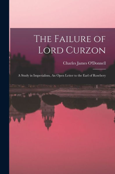 The Failure Of Lord Curzon: A Study In Imperialism, An Open Letter To The Earl Of Rosebery