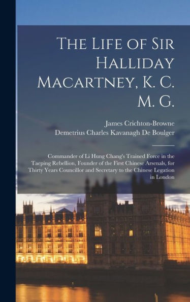 The Life Of Sir Halliday Macartney, K. C. M. G.: Commander Of Li Hung Chang'S Trained Force In The Taeping Rebellion, Founder Of The First Chinese ... Secretary To The Chinese Legation In London