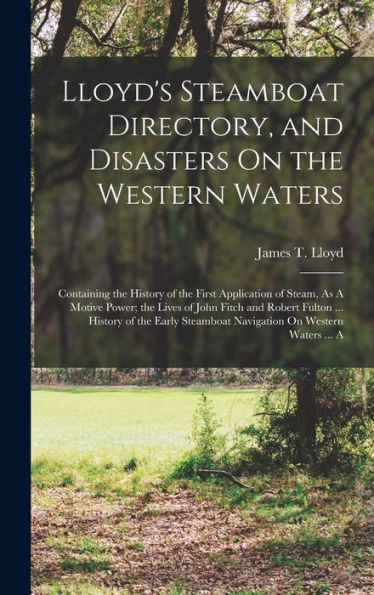 Lloyd'S Steamboat Directory, And Disasters On The Western Waters: Containing The History Of The First Application Of Steam, As A Motive Power; The ... Steamboat Navigation On Western Waters ... A