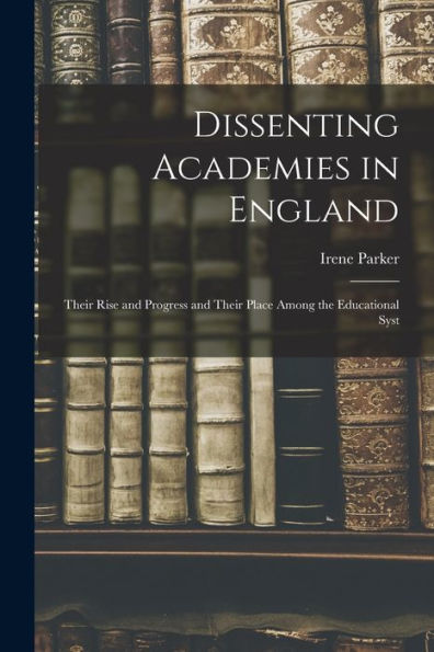 Dissenting Academies In England: Their Rise And Progress And Their Place Among The Educational Syst