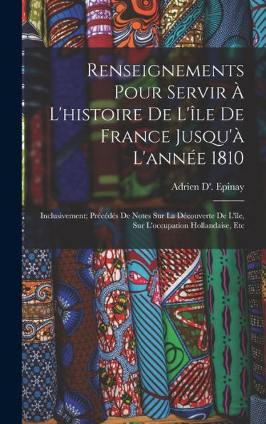 Renseignements Pour Servir À L'Histoire De L'Île De France Jusqu'À L'Année 1810: Inclusivement; Précédés De Notes Sur La Découverte De L'Île, Sur L'Occupation Hollandaise, Etc (French Edition)