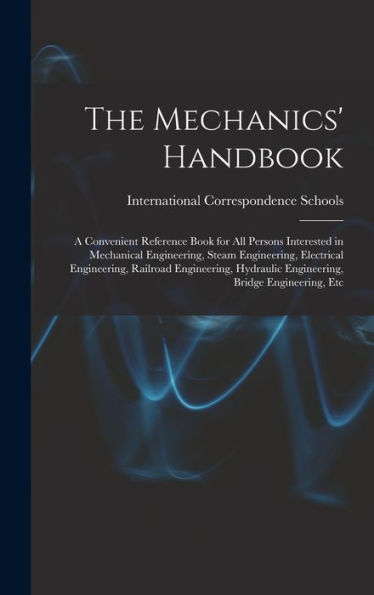 The Mechanics' Handbook: A Convenient Reference Book For All Persons Interested In Mechanical Engineering, Steam Engineering, Electrical Engineering, ... Engineering, Bridge Engineering, Etc