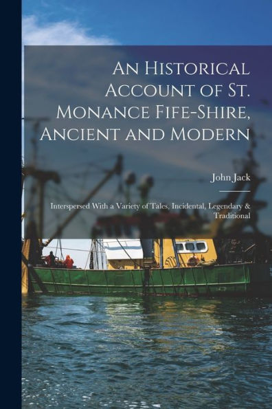 An Historical Account Of St. Monance Fife-Shire, Ancient And Modern: Interspersed With A Variety Of Tales, Incidental, Legendary & Traditional
