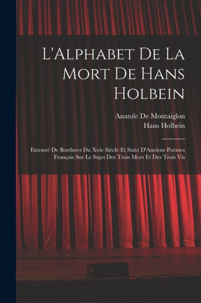 L'Alphabet De La Mort De Hans Holbein: Entouré De Bordures Du Xvie Siècle Et Suivi D'Anciens Poëmes Français Sur Le Sujet Des Trois Mors Et Des Trois Vis (French Edition)