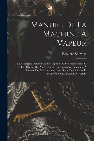 Manuel De La Machine À Vapeur: Guide Pratique Donnant La Description Du Fonctionnement Et Des Organes Des Machines Et Des Chaudières À Vapeur À ... D'Appareils À Vapeur (French Edition)