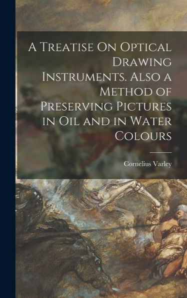 A Treatise On Optical Drawing Instruments. Also A Method Of Preserving Pictures In Oil And In Water Colours