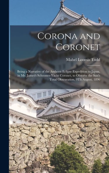 Corona And Coronet: Being A Narrative Of The Amherst Eclipse Expedition To Japan, In Mr. James'S Schooner-Yacht Coronet, To Observe The Sun'S Total Obscuration, 9Th August, 1896