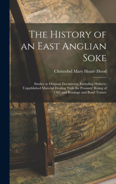 The History Of An East Anglian Soke: Studies In Original Documents, Including Hitherto Unpublished Material Dealing With The Peasants' Rising Of 1381 And Bondage And Bond Tenure