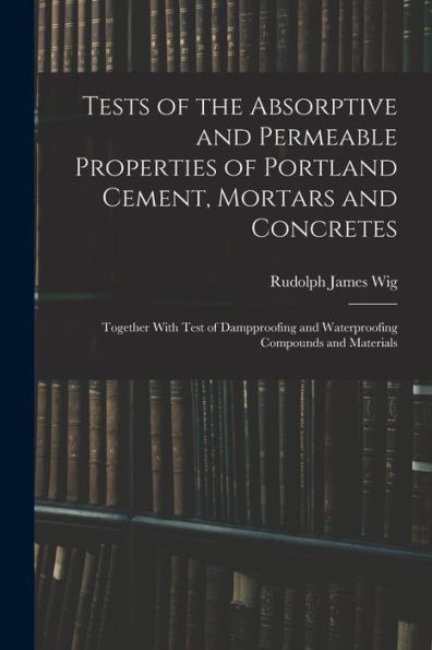 Tests Of The Absorptive And Permeable Properties Of Portland Cement, Mortars And Concretes: Together With Test Of Dampproofing And Waterproofing Compounds And Materials