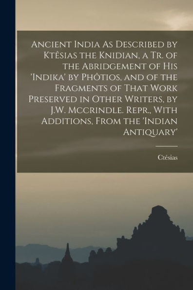 Ancient India As Described By Ktêsias The Knidian, A Tr. Of The Abridgement Of His 'Indika' By Phôtios, And Of The Fragments Of That Work Preserved In ... With Additions, From The 'Indian Antiquary'