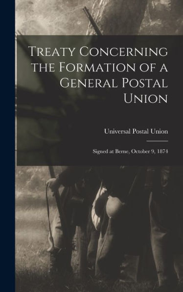 Treaty Concerning The Formation Of A General Postal Union: Signed At Berne, October 9, 1874