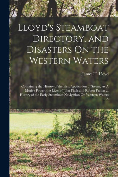 Lloyd'S Steamboat Directory, And Disasters On The Western Waters: Containing The History Of The First Application Of Steam, As A Motive Power; The ... Steamboat Navigation On Western Waters ... A