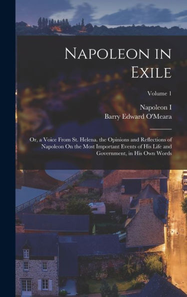 Napoleon In Exile: Or, A Voice From St. Helena. The Opinions And Reflections Of Napoleon On The Most Important Events Of His Life And Government, In His Own Words; Volume 1