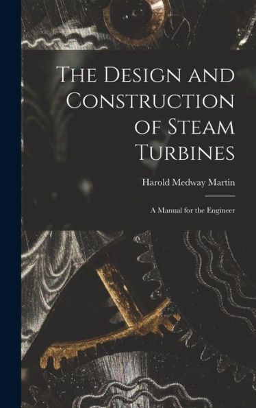 The Design And Construction Of Steam Turbines: A Manual For The Engineer