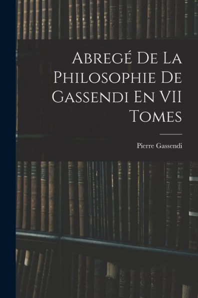 Abregé De La Philosophie De Gassendi En Vii Tomes (French Edition)