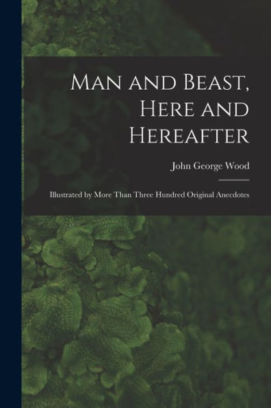 Man And Beast, Here And Hereafter: Illustrated By More Than Three Hundred Original Anecdotes