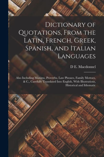Dictionary Of Quotations, From The Latin, French, Greek, Spanish, And Italian Languages: Also Including Maxims, Proverbs, Law Phrases, Family Mottoes, ... With Illustrations, Historical And Idiomatic