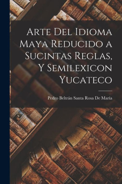 Arte Del Idioma Maya Reducido A Sucintas Reglas, Y Semilexicon Yucateco (Spanish Edition)