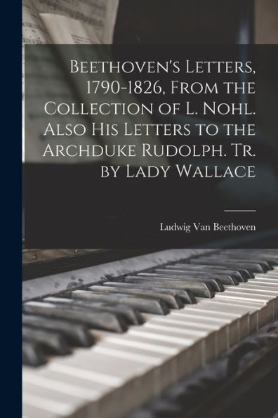Beethoven'S Letters, 1790-1826, From The Collection Of L. Nohl. Also His Letters To The Archduke Rudolph. Tr. By Lady Wallace