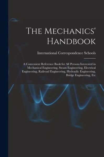The Mechanics' Handbook: A Convenient Reference Book For All Persons Interested In Mechanical Engineering, Steam Engineering, Electrical Engineering, ... Engineering, Bridge Engineering, Etc