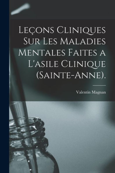 Leçons Cliniques Sur Les Maladies Mentales Faites A L'Asile Clinique (Sainte-Anne). (French Edition)
