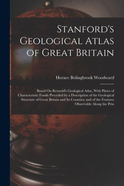 Stanford'S Geological Atlas Of Great Britain: Based On Reynold'S Geological Atlas, With Plates Of Characteristic Fossils Preceded By A Description Of ... And Of The Features Observable Along The Prin