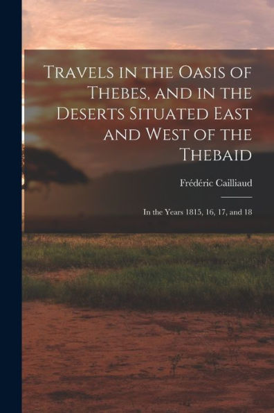 Travels In The Oasis Of Thebes, And In The Deserts Situated East And West Of The Thebaid: In The Years 1815, 16, 17, And 18
