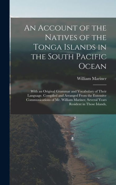 An Account Of The Natives Of The Tonga Islands In The South Pacific Ocean: With An Original Grammar And Vocabulary Of Their Language. Compiled And ... Several Years Resident In Those Islands,