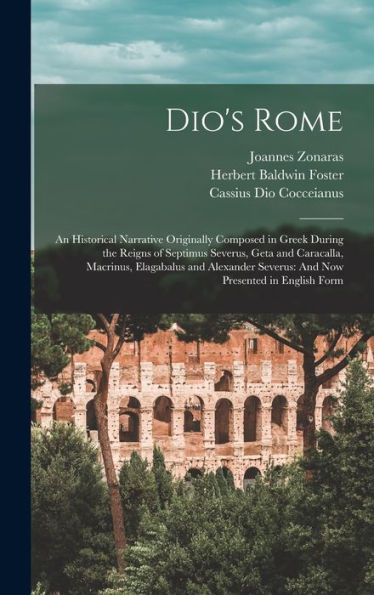 Dio'S Rome: An Historical Narrative Originally Composed In Greek During The Reigns Of Septimus Severus, Geta And Caracalla, Macrinus, Elagabalus And ... Severus: And Now Presented In English Form