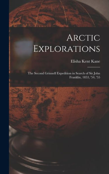 Arctic Explorations: The Second Grinnell Expedition In Search Of Sir John Franklin, 1853, '54, '55