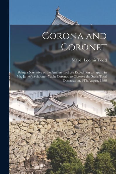 Corona And Coronet: Being A Narrative Of The Amherst Eclipse Expedition To Japan, In Mr. James'S Schooner-Yacht Coronet, To Observe The Sun'S Total Obscuration, 9Th August, 1896