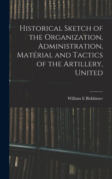 Historical Sketch Of The Organization, Administration, Matérial And Tactics Of The Artillery, United