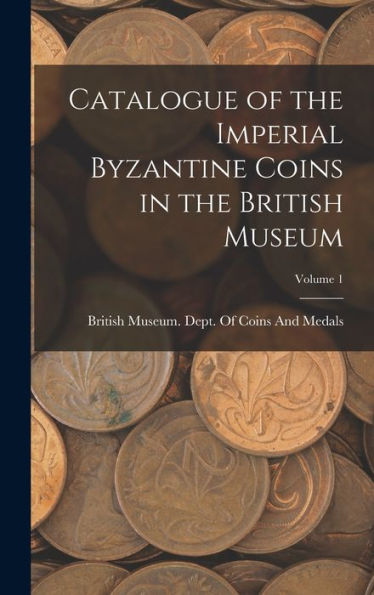 Catalogue Of The Imperial Byzantine Coins In The British Museum; Volume 1