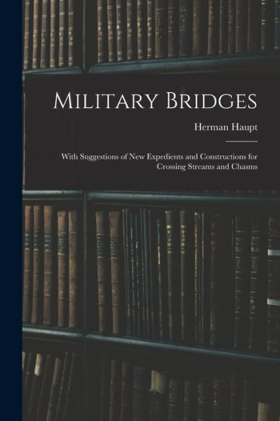 Military Bridges: With Suggestions Of New Expedients And Constructions For Crossing Streams And Chasms